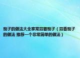 茄子的做法大全家常蒜蓉茄子（蒜香茄子的做法 推荐一个非常简单的做法）