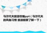 马尔代夫旅游攻略ppt（马尔代夫的风俗习惯 旅游前要了解一下）