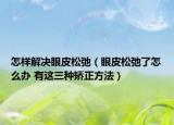 怎样解决眼皮松弛（眼皮松弛了怎么办 有这三种矫正方法）