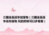 三国全面战争加宝物（三国全面战争名将宝物 玩的时候可以多看看）