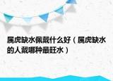 属虎缺水佩戴什么好（属虎缺水的人戴哪种最旺水）