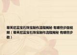 蒂芙尼蓝宝石珠宝制作流程揭秘 有哪些步骤视频（蒂芙尼蓝宝石珠宝制作流程揭秘 有哪些步骤）