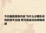 今日最新更新内容 为什么分期乐还完款借不出钱 有可能是这些原因造成