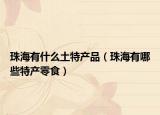 珠海有什么土特产品（珠海有哪些特产零食）