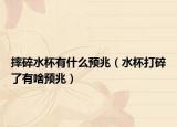 摔碎水杯有什么预兆（水杯打碎了有啥预兆）