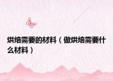 烘焙需要的材料（做烘焙需要什么材料）