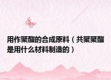 用作聚酯的合成原料（共聚聚酯是用什么材料制造的）