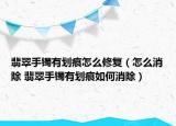 翡翠手镯有划痕怎么修复（怎么消除 翡翠手镯有划痕如何消除）