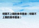 明朝不上朝的皇帝是谁（明朝不上朝的皇帝是谁）