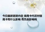 今日最新更新内容 信用卡代还对信用卡有什么影响 有负面影响吗