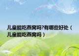 儿童能吃燕窝吗?有哪些好处（儿童能吃燕窝吗）
