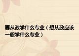 要从政学什么专业（想从政应该一般学什么专业）