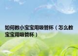 如何教小宝宝用吸管杯（怎么教宝宝用吸管杯）