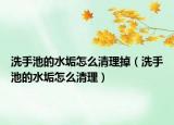 洗手池的水垢怎么清理掉（洗手池的水垢怎么清理）