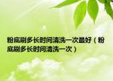 粉底刷多长时间清洗一次最好（粉底刷多长时间清洗一次）