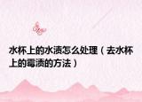 水杯上的水渍怎么处理（去水杯上的霉渍的方法）