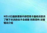 9月12日最新更新内容信用卡最低还款还了剩下未还的会不会逾期 利息高吗 详细情况介绍