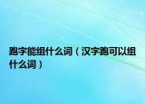 跑字能组什么词（汉字跑可以组什么词）