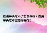 荔浦芋头吃不了怎么保存（荔浦芋头吃不完如何保存）