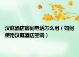 汉庭酒店房间电话怎么用（如何使用汉庭酒店空调）