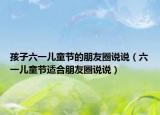 孩子六一儿童节的朋友圈说说（六一儿童节适合朋友圈说说）