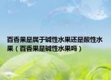 百香果是属于碱性水果还是酸性水果（百香果是碱性水果吗）