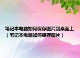 笔记本电脑如何保存图片到桌面上（笔记本电脑如何保存图片）