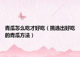 青瓜怎么吃才好吃（挑选出好吃的青瓜方法）