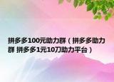 拼多多100元助力群（拼多多助力群 拼多多1元10刀助力平台）