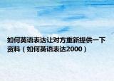 如何英语表达让对方重新提供一下资料（如何英语表达2000）