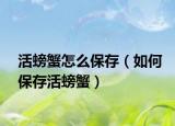 活螃蟹怎么保存（如何保存活螃蟹）