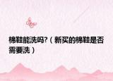 棉鞋能洗吗?（新买的棉鞋是否需要洗）