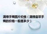 满绿手镯图片价格（满绿翡翠手镯的价格一般是多少）