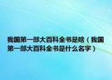 我国第一部大百科全书是啥（我国第一部大百科全书是什么名字）