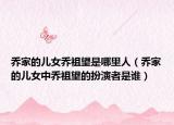 乔家的儿女乔祖望是哪里人（乔家的儿女中乔祖望的扮演者是谁）