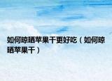 如何晾晒苹果干更好吃（如何晾晒苹果干）
