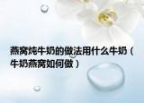 燕窝炖牛奶的做法用什么牛奶（牛奶燕窝如何做）