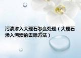 污渍渗入大理石怎么处理（大理石渗入污渍的去除方法）