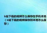 b站下载的视频怎么保存在手机本地（b站下载的视频保存到本地怎么保存）