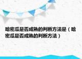 哈密瓜是否成熟的判断方法是（哈密瓜是否成熟的判断方法）