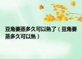 豆角要蒸多久可以熟了（豆角要蒸多久可以熟）