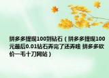 拼多多提现100到钻石（拼多多提现100元最后0.01钻石弄完了还弄啥 拼多多砍价一毛十刀网站）