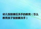 幼儿饭前便后洗手的教育（怎么教育孩子饭前要洗手）