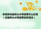家用淋浴器喷头水垢堵塞怎么处理（浴室喷头水垢堵塞如何清洗）