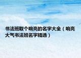 书法班取个响亮的名字大全（响亮大气书法班名字精选）