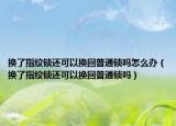 换了指纹锁还可以换回普通锁吗怎么办（换了指纹锁还可以换回普通锁吗）