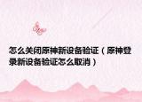 怎么关闭原神新设备验证（原神登录新设备验证怎么取消）