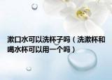 漱口水可以洗杯子吗（洗漱杯和喝水杯可以用一个吗）