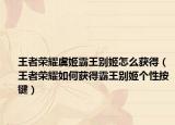 王者荣耀虞姬霸王别姬怎么获得（王者荣耀如何获得霸王别姬个性按键）