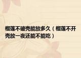 榴莲不破壳能放多久（榴莲不开壳放一夜还能不能吃）